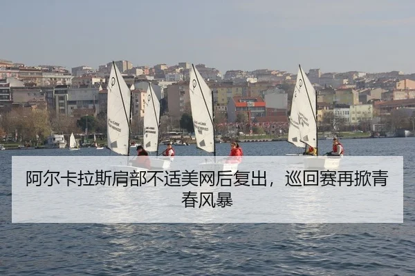 阿尔卡拉斯肩部不适美网后复出，巡回赛再掀青春风暴