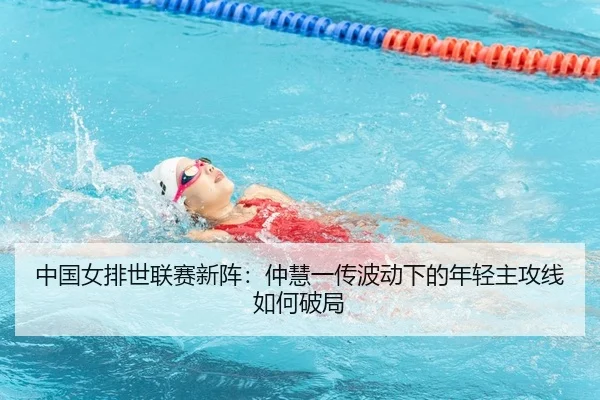 中国女排世联赛新阵：仲慧一传波动下的年轻主攻线如何破局